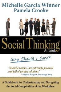 Social Thinking at Work: Why Should I Care? A Guidebook for Understanding and Navigating the Social Complexities of the Workplace by Michelle Garcia Winner, MA, CCC-SLP, and Pamela Crooke Ph.D., CCC-SLP Social Thinking at Work: Why Should I Care? A Guidebook for Understanding and Navigating the Social Complexities of the Workplace by Michelle Garcia Winner, MA, CCC-SLP, and Pamela Crooke Ph.D., CCC-SLP