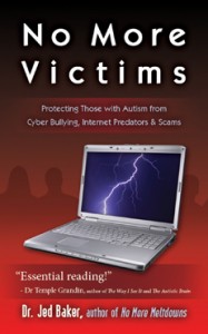 No More Victims: Protecting Those with Autism from Cyber Bullying, Internet Predators and Scams -by Dr. Jed Baker No More Victims: Protecting Those with Autism from Cyber Bullying, Internet Predators and Scams -by Dr. Jed Baker