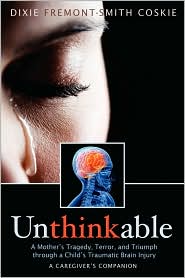 Unthinkable: A Mother’s Tragedy, Terror and Triumph through a Child’s Traumatic Brain Injury   -by Dixie Fremont-Smith Coskie 