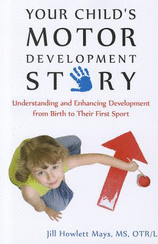 Your Child’s Motor Development Story: Understanding and Enhancing Development from Birth to Their First Sport --by Jill Howlett Mays MS, OTR/L